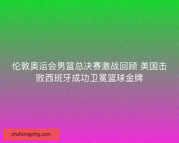 伦敦奥运会男篮总决赛激战回顾 美国击败西班牙成功卫冕篮球金牌